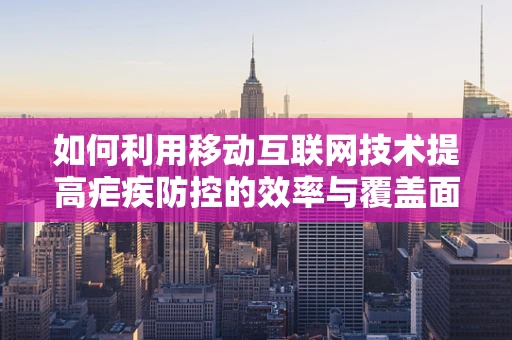 如何利用移动互联网技术提高疟疾防控的效率与覆盖面？