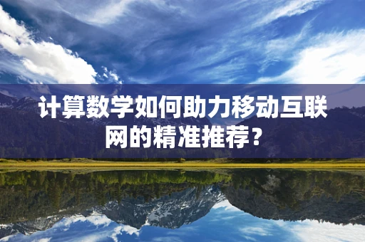 计算数学如何助力移动互联网的精准推荐？