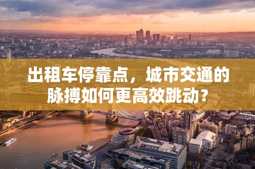 出租车停靠点，城市交通的脉搏如何更高效跳动？