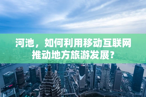河池，如何利用移动互联网推动地方旅游发展？