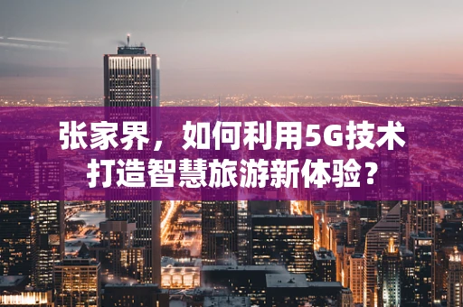 张家界，如何利用5G技术打造智慧旅游新体验？