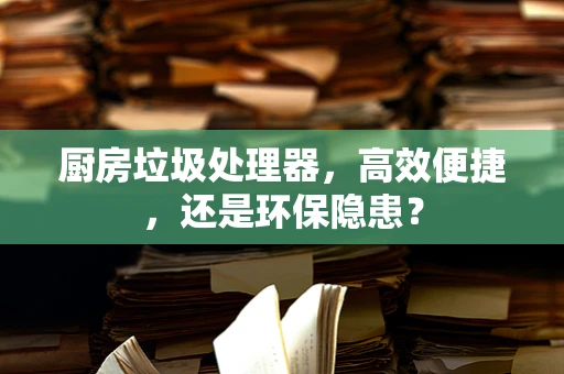 厨房垃圾处理器，高效便捷，还是环保隐患？