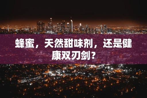 蜂蜜，天然甜味剂，还是健康双刃剑？