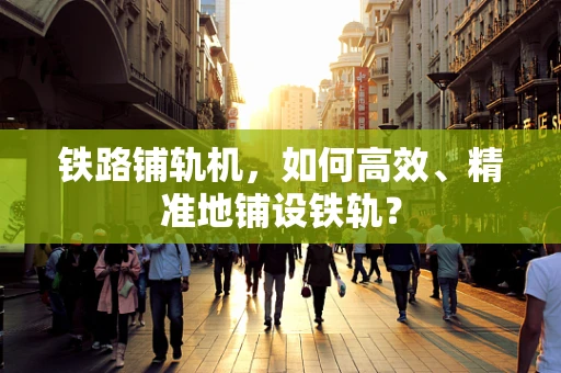 铁路铺轨机，如何高效、精准地铺设铁轨？