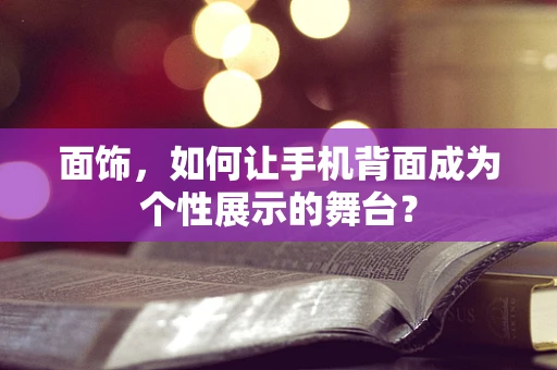 面饰，如何让手机背面成为个性展示的舞台？