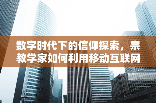 数字时代下的信仰探索，宗教学家如何利用移动互联网重塑宗教传播？
