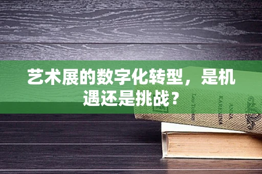 艺术展的数字化转型，是机遇还是挑战？