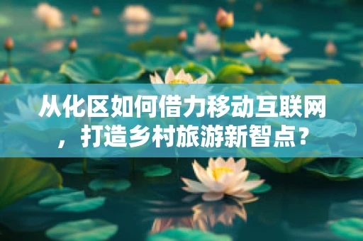 从化区如何借力移动互联网，打造乡村旅游新智点？