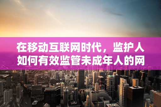 在移动互联网时代，监护人如何有效监管未成年人的网络行为？