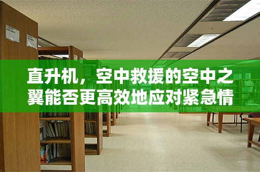直升机，空中救援的空中之翼能否更高效地应对紧急情况？