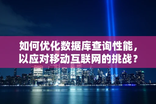 如何优化数据库查询性能，以应对移动互联网的挑战？