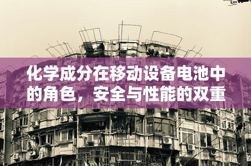 化学成分在移动设备电池中的角色，安全与性能的双重挑战