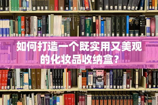 如何打造一个既实用又美观的化妆品收纳盒？