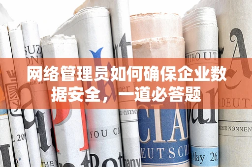 网络管理员如何确保企业数据安全，一道必答题