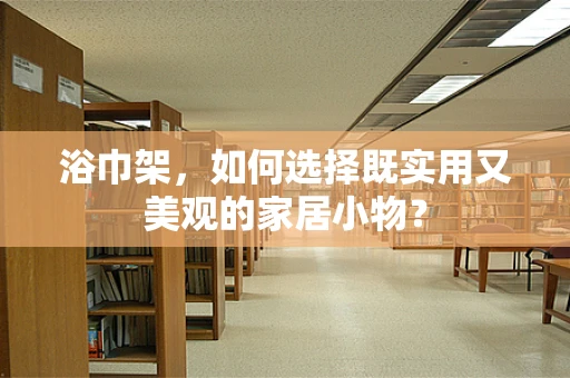 浴巾架，如何选择既实用又美观的家居小物？