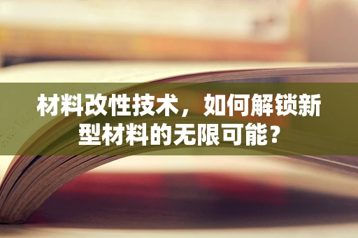 材料改性技术，如何解锁新型材料的无限可能？