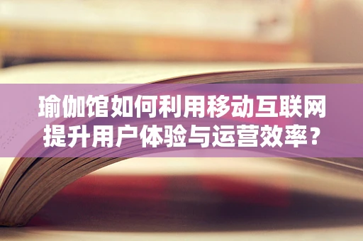 瑜伽馆如何利用移动互联网提升用户体验与运营效率？