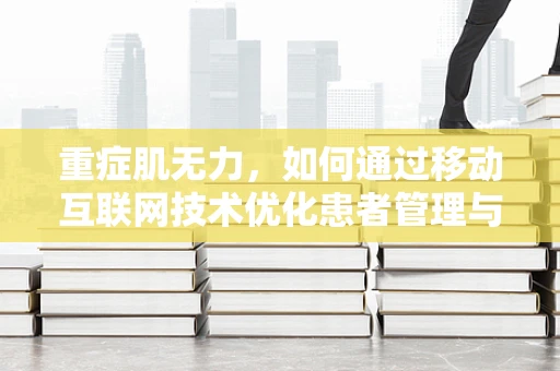 重症肌无力，如何通过移动互联网技术优化患者管理与治疗？