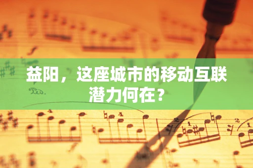 益阳，这座城市的移动互联潜力何在？