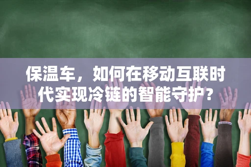 保温车，如何在移动互联时代实现冷链的智能守护？