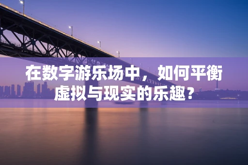 在数字游乐场中，如何平衡虚拟与现实的乐趣？