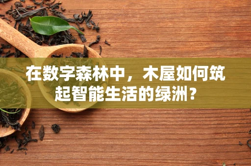 在数字森林中，木屋如何筑起智能生活的绿洲？