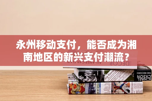 永州移动支付，能否成为湘南地区的新兴支付潮流？