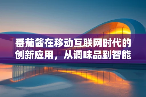 番茄酱在移动互联网时代的创新应用，从调味品到智能厨房的跨界之旅？