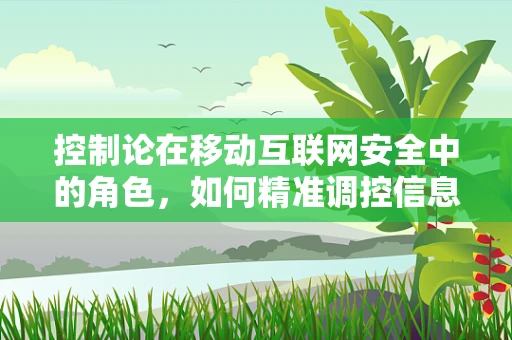 控制论在移动互联网安全中的角色，如何精准调控信息流动？