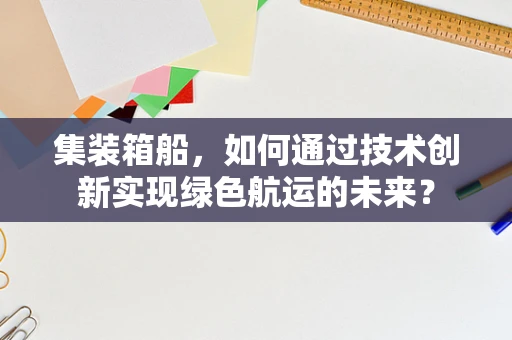 集装箱船，如何通过技术创新实现绿色航运的未来？