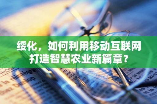 绥化，如何利用移动互联网打造智慧农业新篇章？