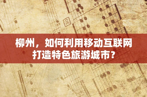 柳州，如何利用移动互联网打造特色旅游城市？