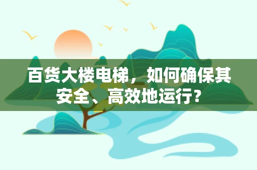 百货大楼电梯，如何确保其安全、高效地运行？
