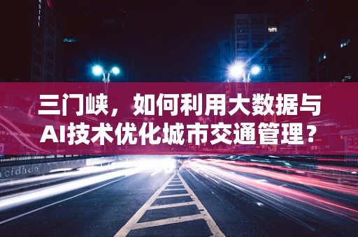 三门峡，如何利用大数据与AI技术优化城市交通管理？