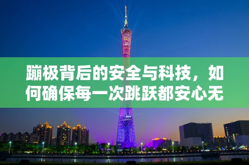 蹦极背后的安全与科技，如何确保每一次跳跃都安心无忧？