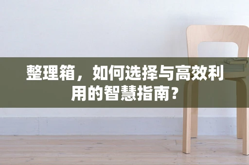 整理箱，如何选择与高效利用的智慧指南？