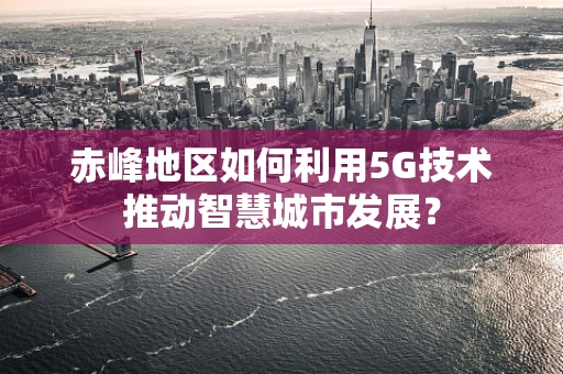 赤峰地区如何利用5G技术推动智慧城市发展？
