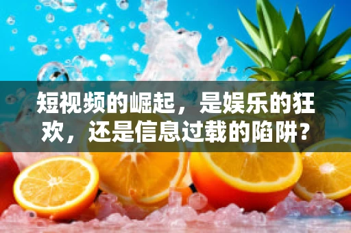 短视频的崛起，是娱乐的狂欢，还是信息过载的陷阱？