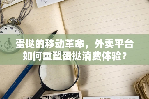 蛋挞的移动革命，外卖平台如何重塑蛋挞消费体验？