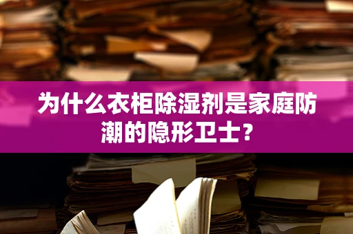 为什么衣柜除湿剂是家庭防潮的隐形卫士？