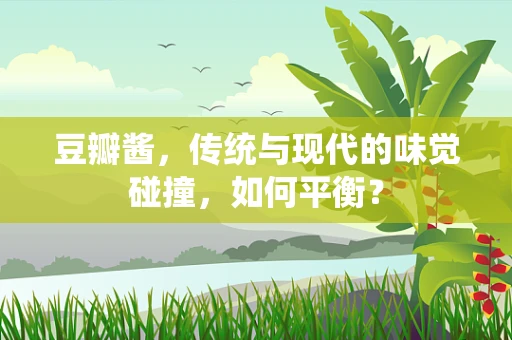 豆瓣酱，传统与现代的味觉碰撞，如何平衡？