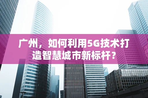 广州，如何利用5G技术打造智慧城市新标杆？