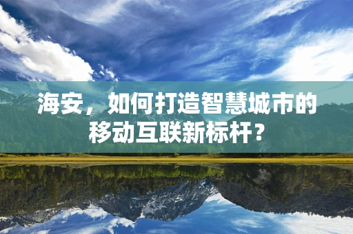 海安，如何打造智慧城市的移动互联新标杆？