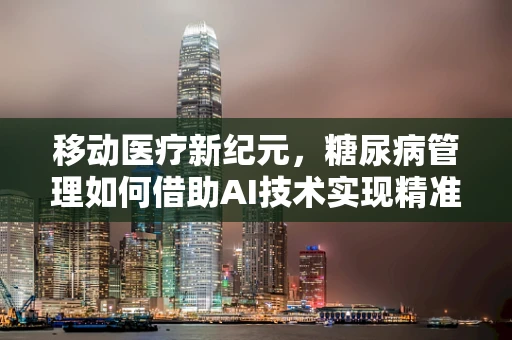移动医疗新纪元，糖尿病管理如何借助AI技术实现精准干预？
