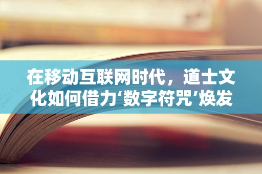 在移动互联网时代，道士文化如何借力‘数字符咒’焕发新生？