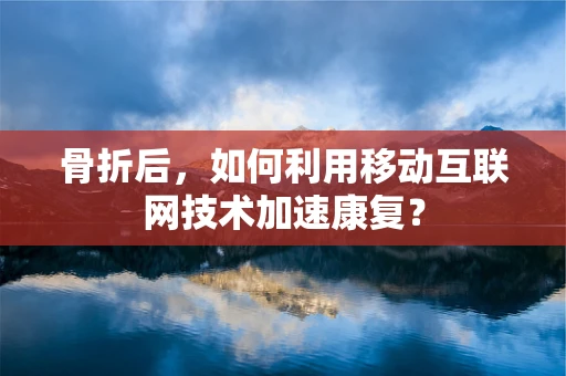 骨折后，如何利用移动互联网技术加速康复？