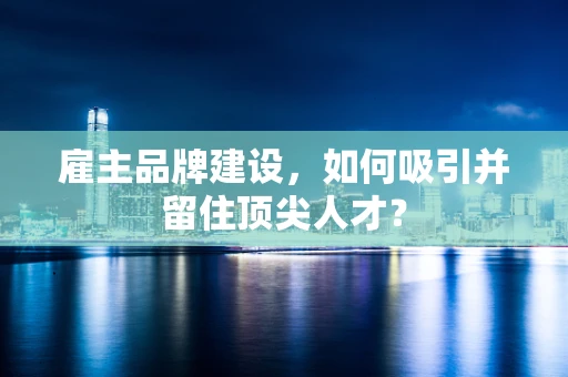 雇主品牌建设，如何吸引并留住顶尖人才？