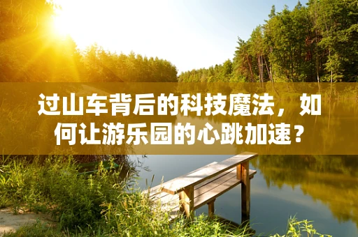 过山车背后的科技魔法，如何让游乐园的心跳加速？