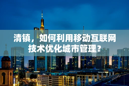 清镇，如何利用移动互联网技术优化城市管理？