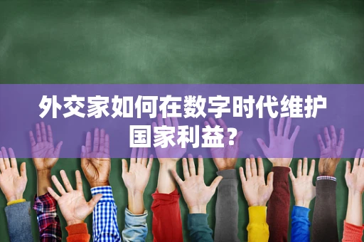 外交家如何在数字时代维护国家利益？